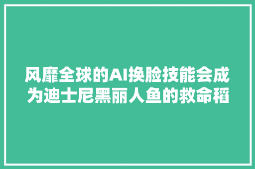 风靡全球的AI换脸技能会成为迪士尼黑丽人鱼的救命稻草吗