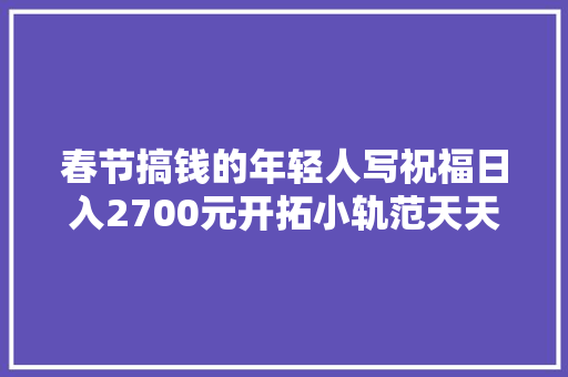 春节搞钱的年轻人写祝福日入2700元开拓小轨范天天躺赚几百