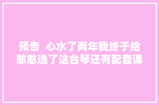 预告  心水了两年我终于给憨憨选了这台琴还有配套课程跟着学