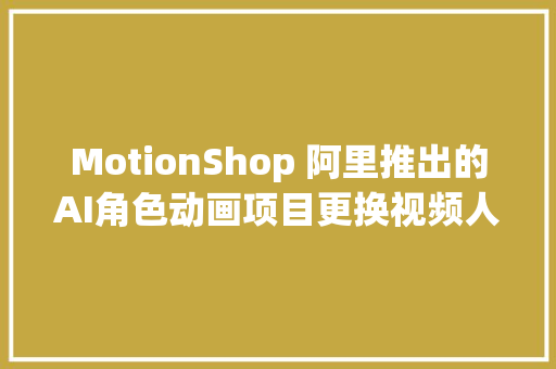 MotionShop 阿里推出的AI角色动画项目更换视频人物为3D虚拟角色