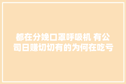 都在分娩口罩呼吸机 有公司日赚切切有的为何在吃亏