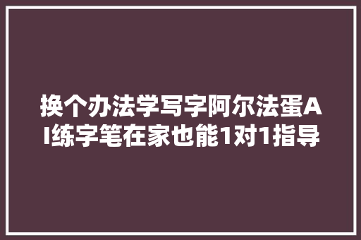 换个办法学写字阿尔法蛋AI练字笔在家也能1对1指导孩子写好字