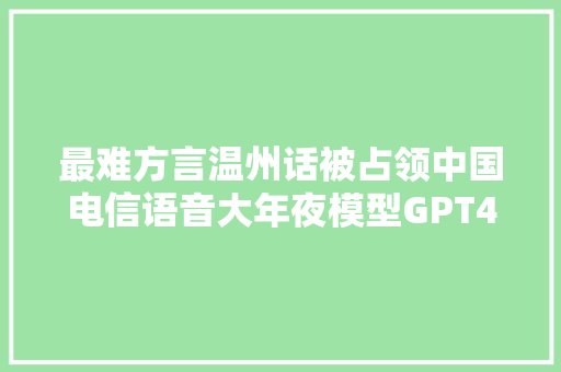 最难方言温州话被占领中国电信语音大年夜模型GPT4o可不会做啊