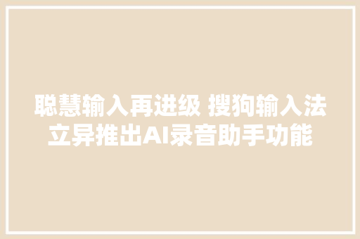 聪慧输入再进级 搜狗输入法立异推出AI录音助手功能