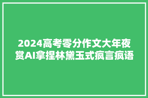 2024高考零分作文大年夜赏AI拿捏林黛玉式疯言疯语让你笑断气