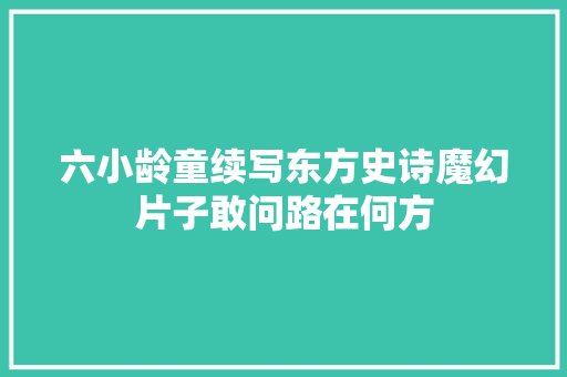 六小龄童续写东方史诗魔幻片子敢问路在何方