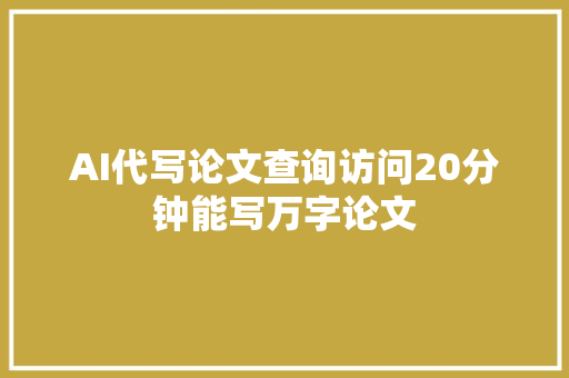 AI代写论文查询访问20分钟能写万字论文