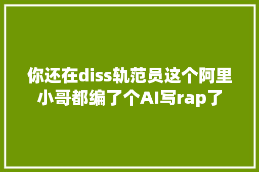 你还在diss轨范员这个阿里小哥都编了个AI写rap了