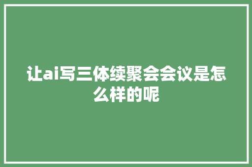 让ai写三体续聚会会议是怎么样的呢