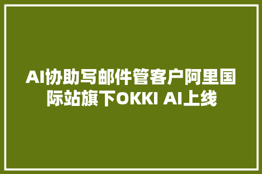 AI协助写邮件管客户阿里国际站旗下OKKI AI上线