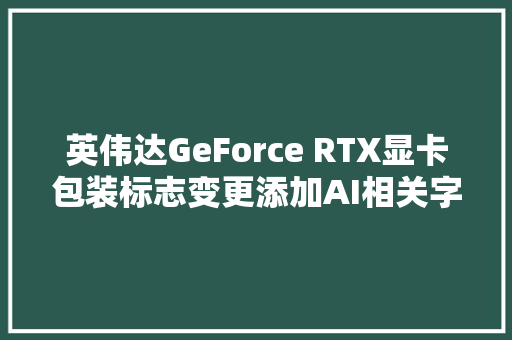 英伟达GeForce RTX显卡包装标志变更添加AI相关字样