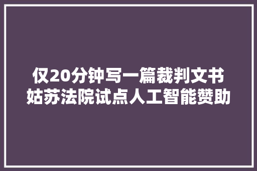 仅20分钟写一篇裁判文书姑苏法院试点人工智能赞助办案