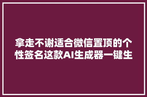 拿走不谢适合微信置顶的个性签名这款AI生成器一键生成