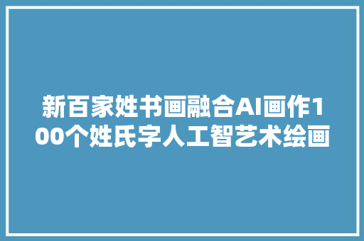 新百家姓书画融合AI画作100个姓氏字人工智艺术绘画