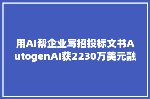 用AI帮企业写招投标文书AutogenAI获2230万美元融资