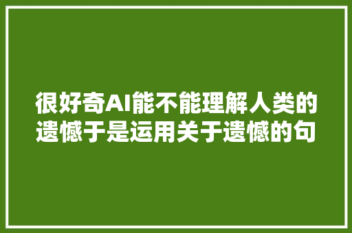 很好奇AI能不能理解人类的遗憾于是运用关于遗憾的句子来绘图