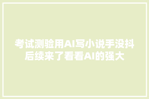 考试测验用AI写小说手没抖后续来了看看AI的强大