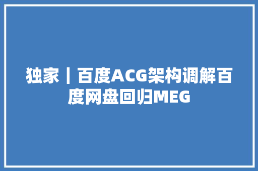 独家｜百度ACG架构调解百度网盘回归MEG