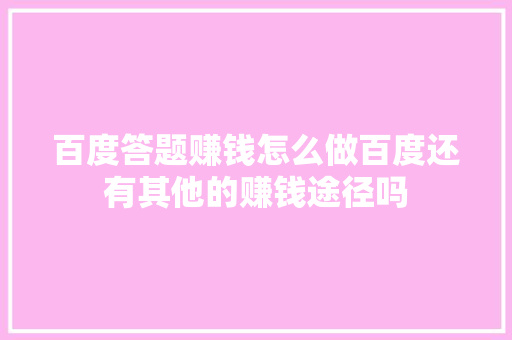 百度答题赚钱怎么做百度还有其他的赚钱途径吗