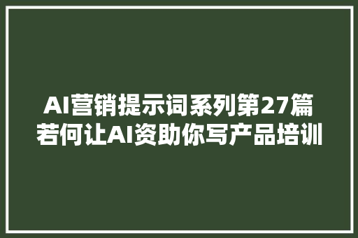 AI营销提示词系列第27篇若何让AI资助你写产品培训筹划