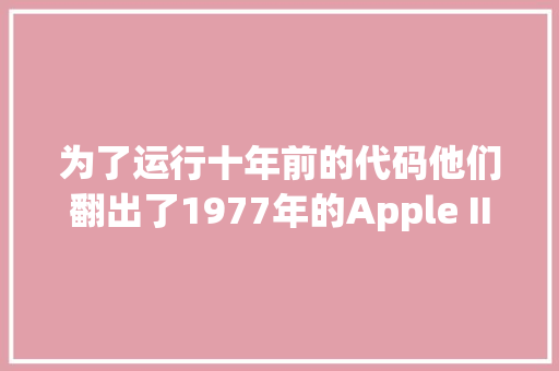 为了运行十年前的代码他们翻出了1977年的Apple II