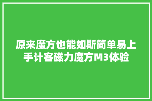 原来魔方也能如斯简单易上手计客磁力魔方M3体验