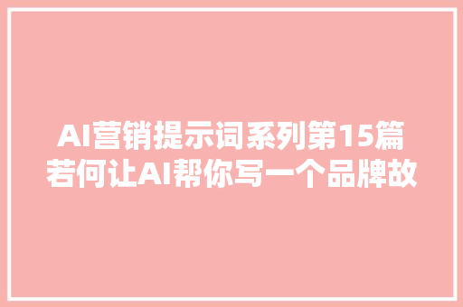 AI营销提示词系列第15篇若何让AI帮你写一个品牌故事