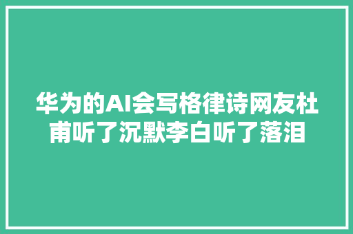 华为的AI会写格律诗网友杜甫听了沉默李白听了落泪