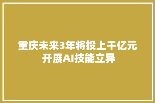 重庆未来3年将投上千亿元 开展AI技能立异