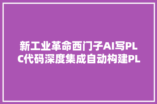 新工业革命西门子AI写PLC代码深度集成自动构建PLC代码