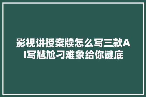 影视讲授案牍怎么写三款AI写尴尬刁难象给你谜底