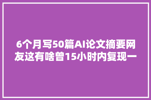 6个月写50篇AI论文摘要网友这有啥曾15小时内复现一篇论文