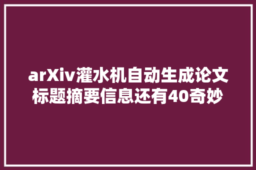 arXiv灌水机自动生成论文标题摘要信息还有40奇妙AI应用