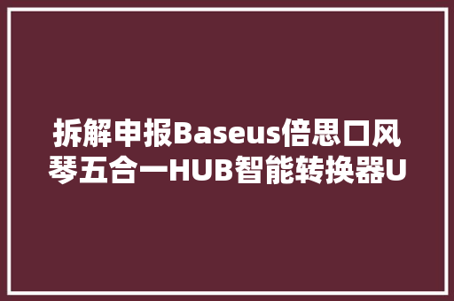 拆解申报Baseus倍思口风琴五合一HUB智能转换器UCN3266