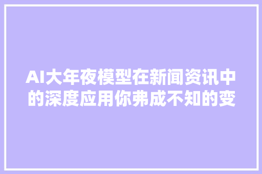 AI大年夜模型在新闻资讯中的深度应用你弗成不知的变革