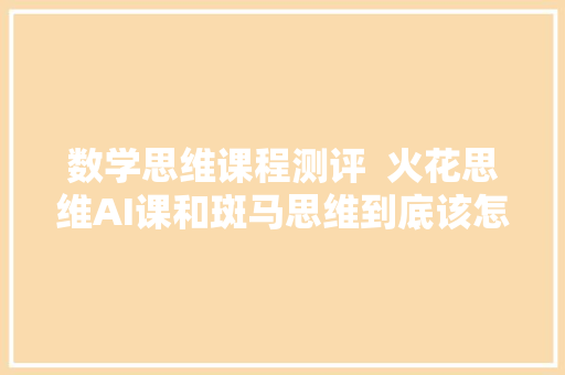 数学思维课程测评  火花思维AI课和斑马思维到底该怎么选