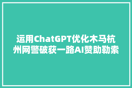 运用ChatGPT优化木马杭州网警破获一路AI赞助勒索病毒案