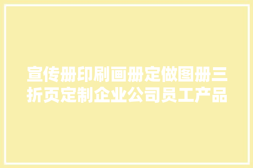 宣传册印刷画册定做图册三折页定制企业公司员工产品手册彩页宣传