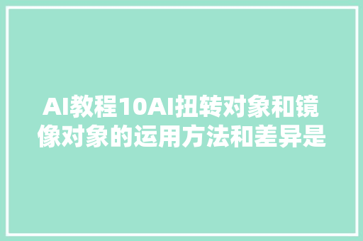 AI教程10AI扭转对象和镜像对象的运用方法和差异是什么