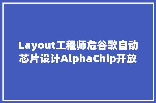 Layout工程师危谷歌自动芯片设计AlphaChip开放权重可外部定制