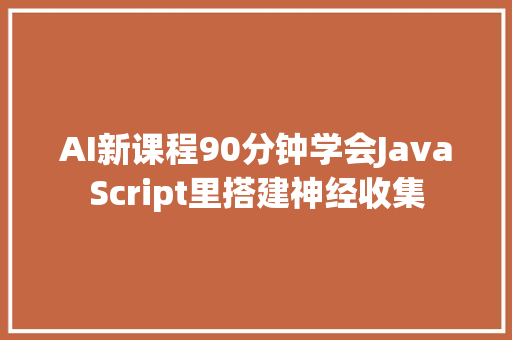 AI新课程90分钟学会JavaScript里搭建神经收集