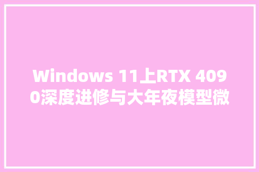 Windows 11上RTX 4090深度进修与大年夜模型微调情形安装指南