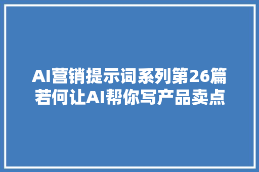 AI营销提示词系列第26篇若何让AI帮你写产品卖点