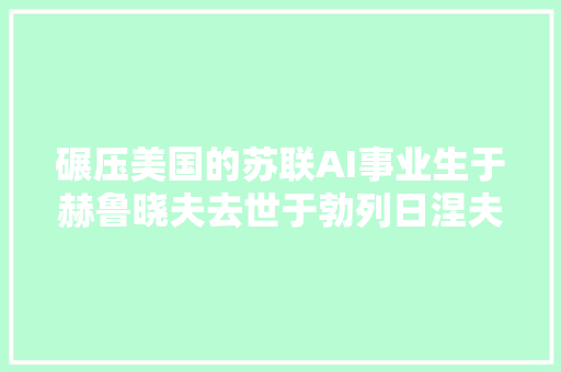 碾压美国的苏联AI事业生于赫鲁晓夫去世于勃列日涅夫