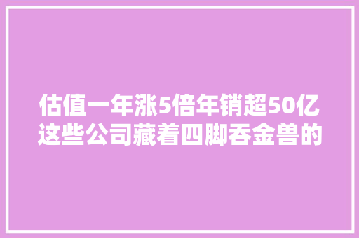 估值一年涨5倍年销超50亿这些公司藏着四脚吞金兽的秘密｜36氪新风向