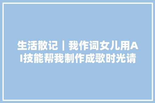 生活散记｜我作词女儿用AI技能帮我制作成歌时光请你慢慢地流