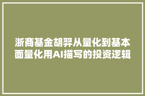 浙商基金胡羿从量化到基本面量化用AI描写的投资逻辑