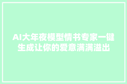 AI大年夜模型情书专家一键生成让你的爱意满满溢出