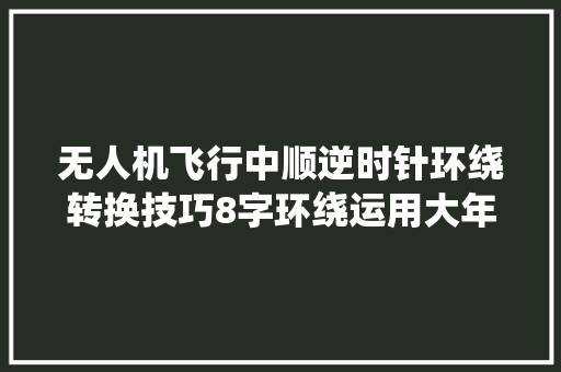 无人机飞行中顺逆时针环绕转换技巧8字环绕运用大年夜疆air2s