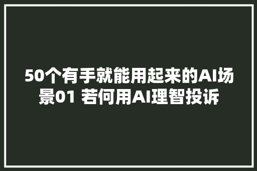 50个有手就能用起来的AI场景01 若何用AI理智投诉